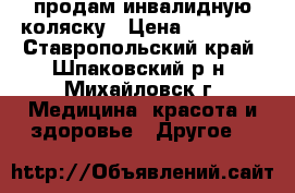 продам инвалидную коляску › Цена ­ 40 000 - Ставропольский край, Шпаковский р-н, Михайловск г. Медицина, красота и здоровье » Другое   